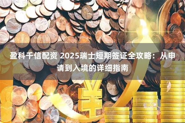 盈科千信配资 2025瑞士短期签证全攻略:从申请到入境的详细指南