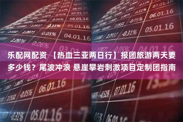 乐配网配资 【热血三亚两日行】报团旅游两天要多少钱？尾波冲浪 悬崖攀岩刺激项目定制团指南