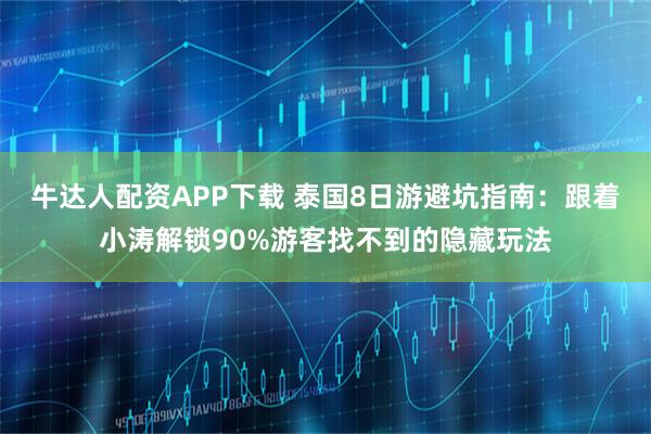 牛达人配资APP下载 泰国8日游避坑指南:跟着小涛解锁90%游客找不到的隐藏玩法