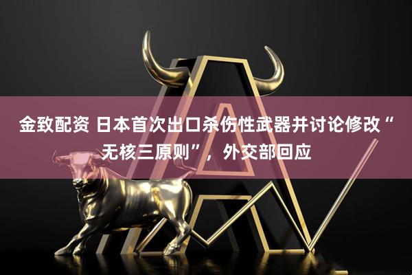 金致配资 日本首次出口杀伤性武器并讨论修改“无核三原则”,外交部回应