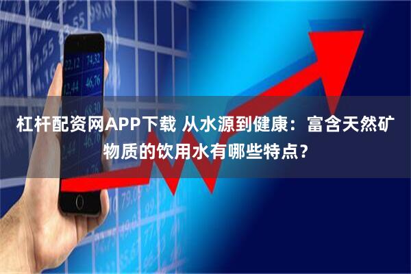 杠杆配资网APP下载 从水源到健康:富含天然矿物质的饮用水有哪些特点?