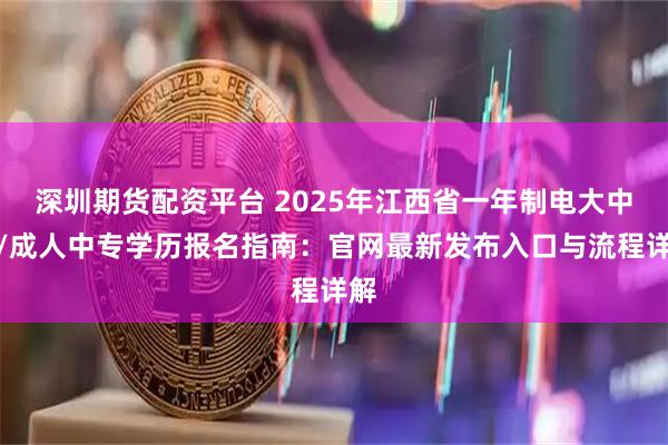 深圳期货配资平台 2025年江西省一年制电大中专/成人中专学历报名指南:官网最新发布入口与流程详解