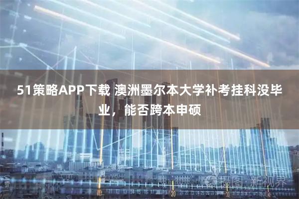 51策略APP下载 澳洲墨尔本大学补考挂科没毕业，能否跨本申硕