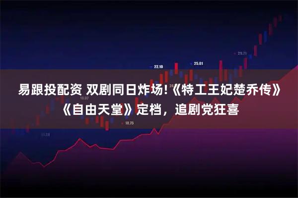 易跟投配资 双剧同日炸场!《特工王妃楚乔传》《自由天堂》定档，追剧党狂喜