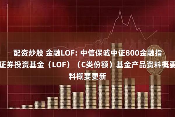 配资炒股 金融LOF: 中信保诚中证800金融指数型证券投资基金(LOF)(C类份额)基金产品资料概要更新
