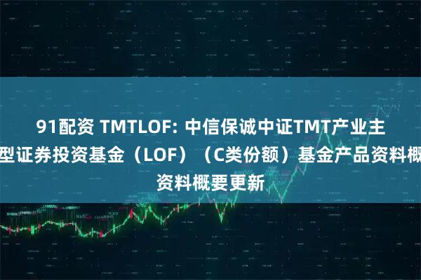 91配资 TMTLOF: 中信保诚中证TMT产业主题指数型证券投资基金（LOF）（C类份额）基金产品资料概要更新