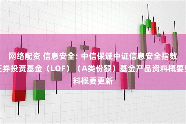 网络配资 信息安全: 中信保诚中证信息安全指数型证券投资基金（LOF）（A类份额）基金产品资料概要更新