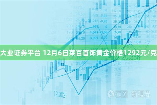 大业证券平台 12月6日菜百首饰黄金价格1292元/克