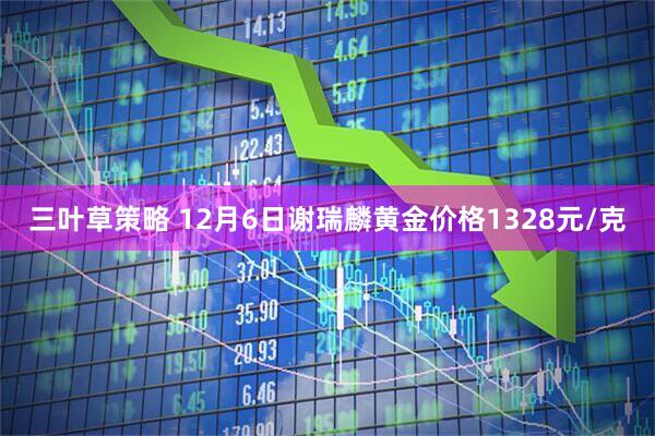 三叶草策略 12月6日谢瑞麟黄金价格1328元/克