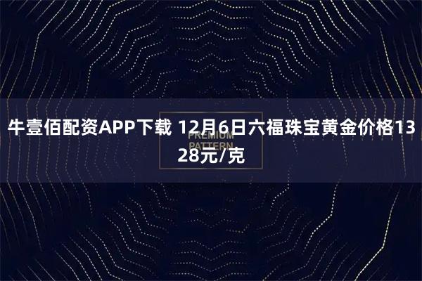 牛壹佰配资APP下载 12月6日六福珠宝黄金价格1328元/克