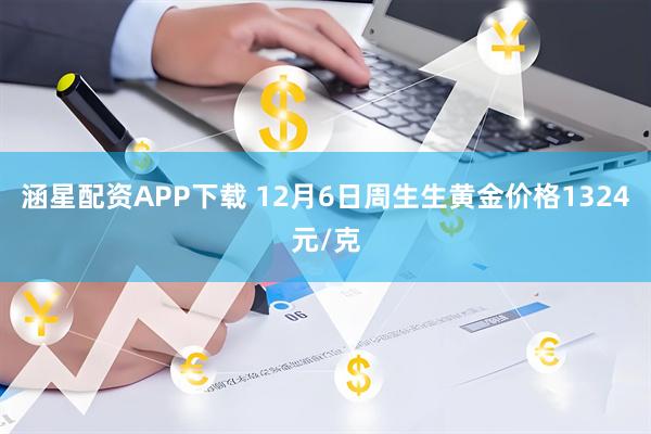 涵星配资APP下载 12月6日周生生黄金价格1324元/克