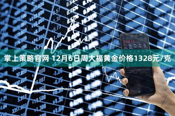 掌上策略官网 12月6日周大福黄金价格1328元/克