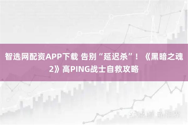 智选网配资APP下载 告别“延迟杀”！《黑暗之魂2》高PING战士自救攻略