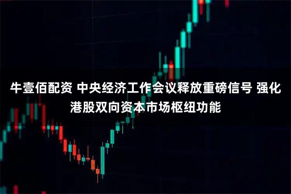 牛壹佰配资 中央经济工作会议释放重磅信号 强化港股双向资本市场枢纽功能