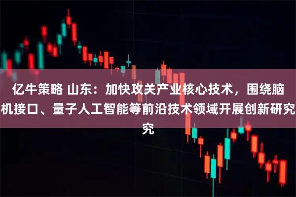 亿牛策略 山东:加快攻关产业核心技术,围绕脑机接口、量子人工智能等前沿技术领域开展创新研究