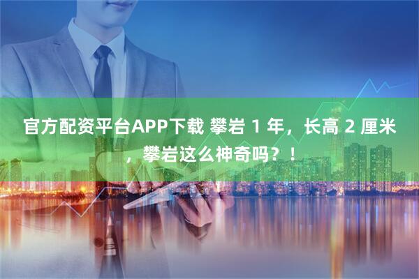 官方配资平台APP下载 攀岩 1 年，长高 2 厘米，攀岩这么神奇吗？！