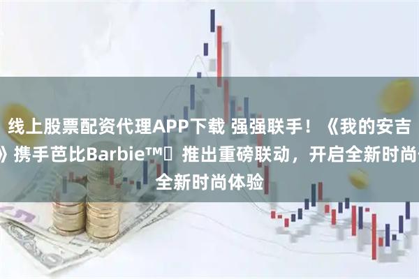 线上股票配资代理APP下载 强强联手!《我的安吉拉2》携手芭比Barbie™️推出重磅联动,开启全新时尚体验