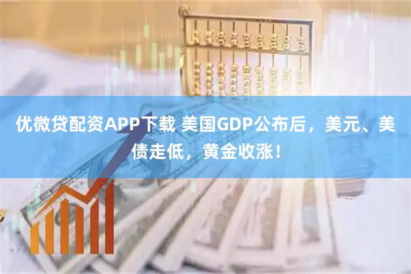 优微贷配资APP下载 美国GDP公布后，美元、美债走低，黄金收涨！