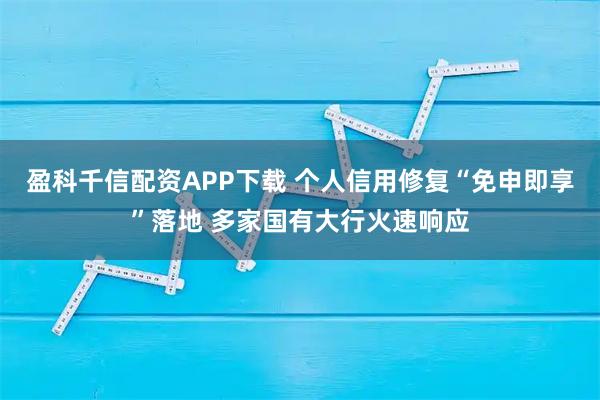 盈科千信配资APP下载 个人信用修复“免申即享”落地 多家国有大行火速响应