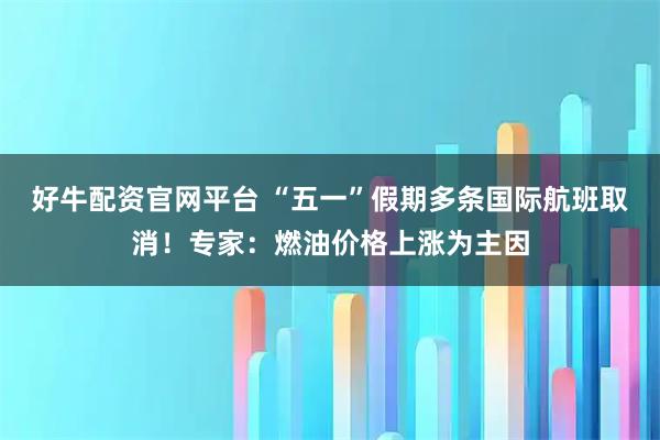 好牛配资官网平台 “五一”假期多条国际航班取消!专家:燃油价格上涨为主因