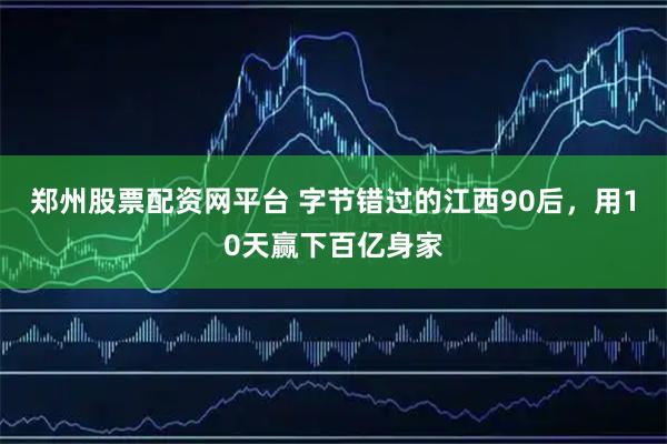 郑州股票配资网平台 字节错过的江西90后，用10天赢下百亿身家