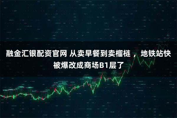 融金汇银配资官网 从卖早餐到卖榴梿 ，地铁站快被爆改成商场B1层了