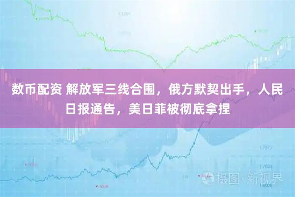 数币配资 解放军三线合围，俄方默契出手，人民日报通告，美日菲被彻底拿捏