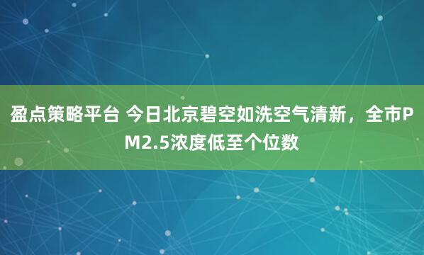盈点策略平台 今日北京碧空如洗空气清新，全市PM2.5浓度低至个位数