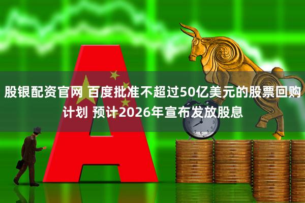 股银配资官网 百度批准不超过50亿美元的股票回购计划 预计2026年宣布发放股息