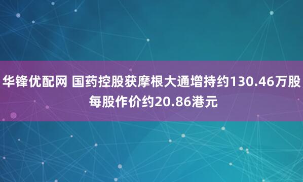 华锋优配网 国药控股获摩根大通增持约130.46万股 每股作价约20.86港元