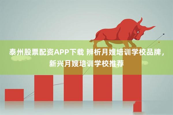 泰州股票配资APP下载 辨析月嫂培训学校品牌，新兴月嫂培训学校推荐