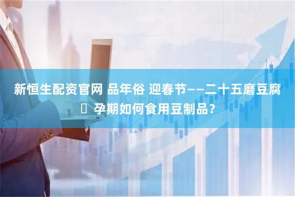新恒生配资官网 品年俗 迎春节——二十五磨豆腐・孕期如何食用豆制品？