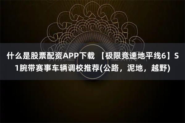 什么是股票配资APP下载 【极限竞速地平线6】S1腕带赛事车辆调校推荐(公路,泥地,越野)