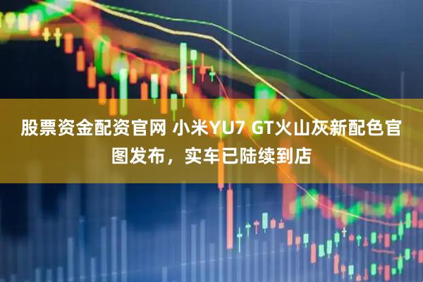 股票资金配资官网 小米YU7 GT火山灰新配色官图发布，实车已陆续到店