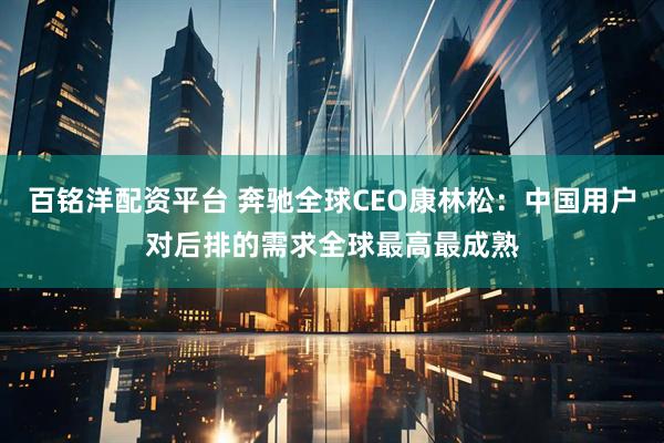 百铭洋配资平台 奔驰全球CEO康林松:中国用户对后排的需求全球最高最成熟
