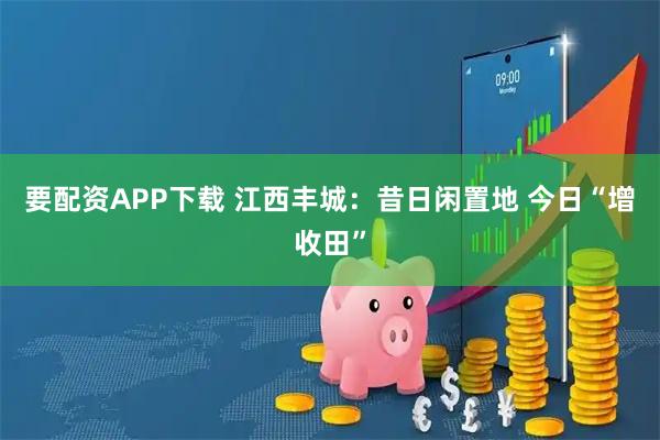 要配资APP下载 江西丰城：昔日闲置地 今日“增收田”