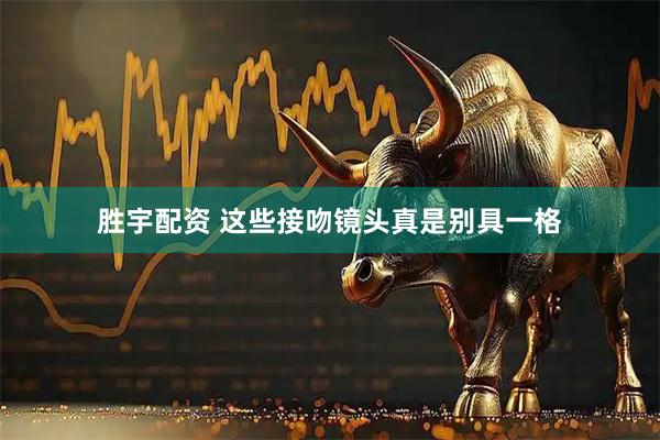 胜宇配资 这些接吻镜头真是别具一格