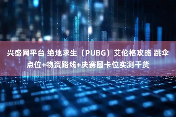 兴盛网平台 绝地求生(PUBG)艾伦格攻略 跳伞点位+物资路线+决赛圈卡位实测干货