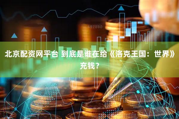 北京配资网平台 到底是谁在给《洛克王国：世界》充钱？