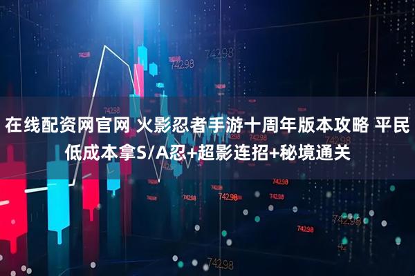 在线配资网官网 火影忍者手游十周年版本攻略 平民低成本拿S/A忍+超影连招+秘境通关