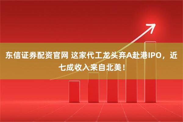 东信证券配资官网 这家代工龙头弃A赴港IPO，近七成收入来自北美！