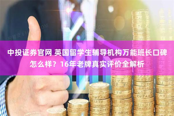 中投证券官网 英国留学生辅导机构万能班长口碑怎么样？16年老牌真实评价全解析
