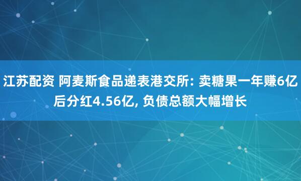 江苏配资 阿麦斯食品递表港交所: 卖糖果一年赚6亿后分红4.56亿, 负债总额大幅增长