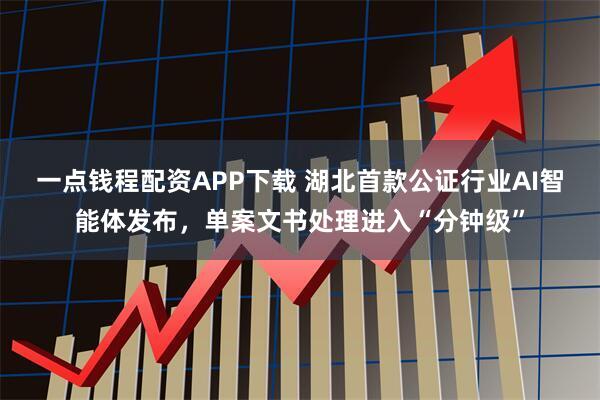 一点钱程配资APP下载 湖北首款公证行业AI智能体发布,单案文书处理进入“分钟级”
