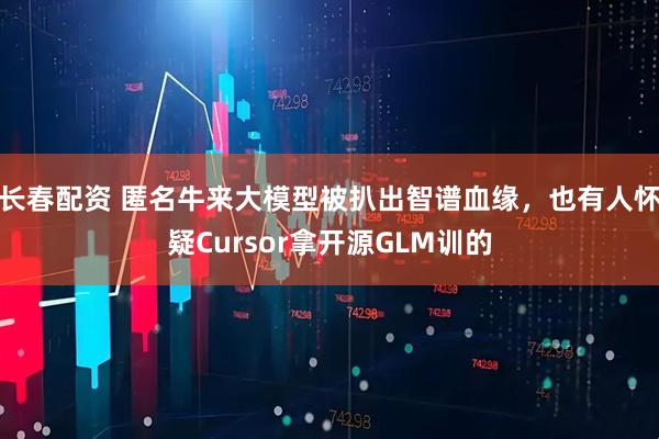 长春配资 匿名牛来大模型被扒出智谱血缘，也有人怀疑Cursor拿开源GLM训的