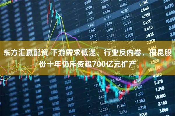 东方汇赢配资 下游需求低迷、行业反内卷，桐昆股份十年仍斥资超700亿元扩产