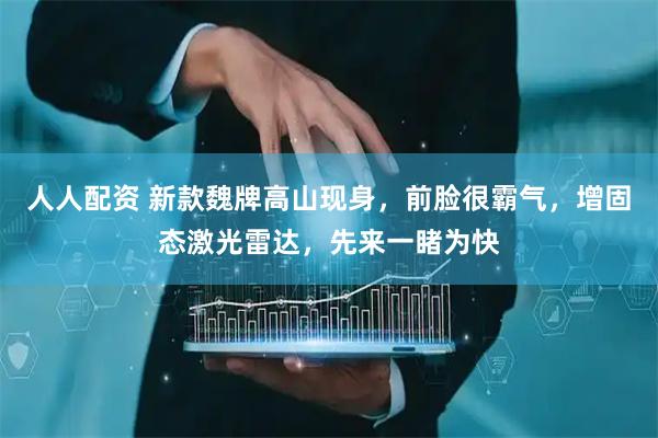 人人配资 新款魏牌高山现身，前脸很霸气，增固态激光雷达，先来一睹为快