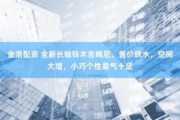 金浩配资 全新长轴铃木吉姆尼，售价跳水，空间大增，小巧个性霸气十足