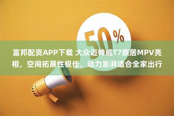富邦配资APP下载 大众迈特威T7旅居MPV亮相，空间拓展性极佳，动力澎湃适合全家出行
